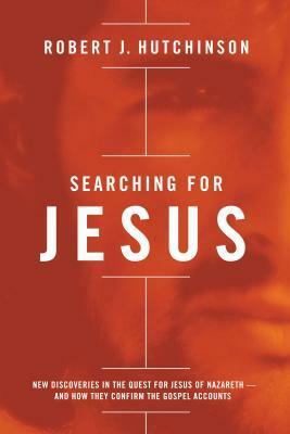 Searching for Jesus: New Discoveries in the Quest for Jesus of Nazareth—and How They Confirm the Gospel Accounts by Robert J. Hutchinson