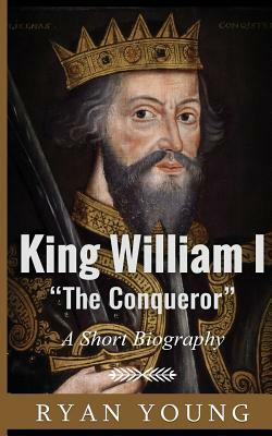 King William I ?The Conqueror? ? A Short Biography by Ryan Young