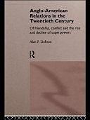 Anglo-American Relations in the Twentieth Century: Of Friendship, Conflict and the Rise and Decline of Superpowers by Alan P. Dobson