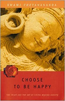 Choose to Be Happy: The Craft and the Art of Living Beyond Anxiety by Swami Chetanananda