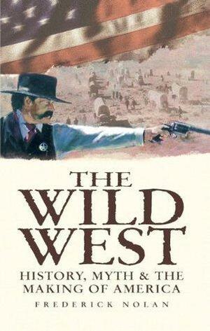 The Wild West: History, Myth & The Making of America by Frederick Nolan, Frederick Nolan
