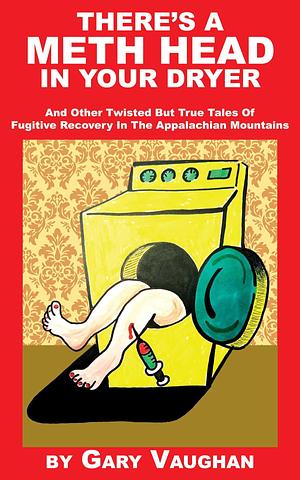 There's A Meth Head In Your Dryer: And Other Twisted But True Tales Of Fugitive Recovery In The Appalachian Mountains by Gary Vaughan
