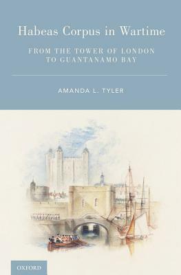 Habeas Corpus in Wartime: From the Tower of London to Guantanamo Bay by Amanda L. Tyler