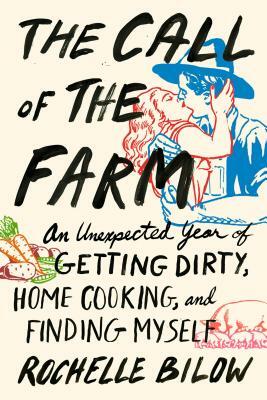 The Call of the Farm: An Unexpected Year of Getting Dirty, Home Cooking, and Finding Myself by Rochelle Bilow
