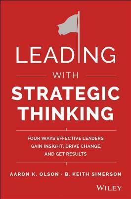 Leading with Strategic Thinking: Four Ways Effective Leaders Gain Insight, Drive Change, and Get Results by Aaron K. Olson, B. Keith Simerson