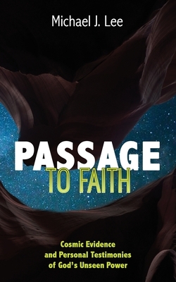 Passage to Faith: Cosmic Evidence and Testimonies of God's Unseen Power by Michael J. Lee