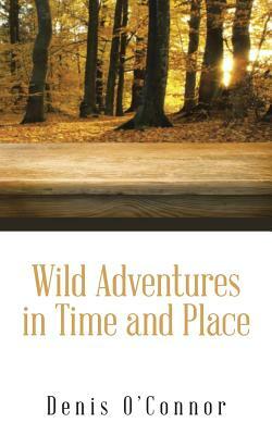 Wild Adventures in Time and Place by Denis O'Connor