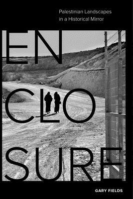 Enclosure: Palestinian Landscapes in a Historical Mirror by Gary Fields