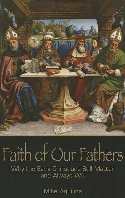Faith of Our Fathers: Why the Early Christians Still Matter and Always Will by Mike Aquilina
