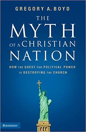 The Myth of a Christian Nation: How the Quest for Political Power is Destroying the Church by Gregory A. Boyd