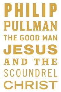 The Good Man Jesus and the Scoundrel Christ by Philip Pullman