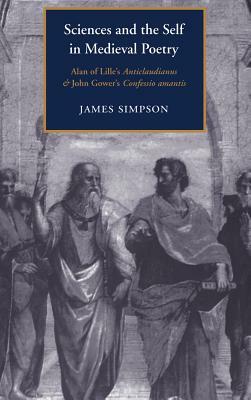 Sciences and the Self in Medieval Poetry: Alan of Lille's Anticlaudianus and John Gower's Confessio Amantis by James Simpson, J. Simpson