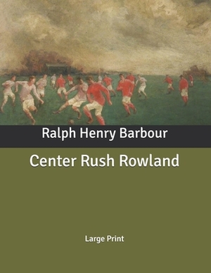 Center Rush Rowland: Large Print by Ralph Henry Barbour