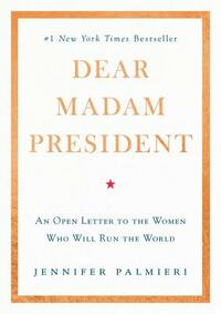 Dear Madam President: An Open Letter to the Women Who Will Run the World by Jennifer Palmieri