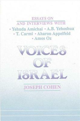 Voices of Israel: Essays on and Interviews with Yehuda Amichai, A. B. Yehoshua, T. Carmi, Aharon Appelfeld, and Amos Oz by Joseph Cohen