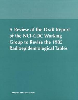 A Review of the Draft Report of the Nci-CDC Working Group to Revise the 1985 Radioepidemiological Tables by Board on Radiation Effects Research, National Academy of Sciences, Commission on Life Sciences