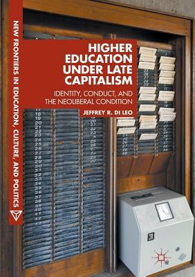 Higher Education Under Late Capitalism: Identity, Conduct, and the Neoliberal Condition by Jeffrey R. Di Leo