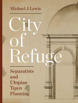 City of Refuge: Separatists and Utopian Town Planning by Michael J. Lewis
