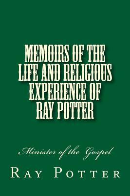 Memoirs of the Life and Religious Experience of Ray Potter: Minister of the Gospel by Ray Potter, Alton E. Loveless