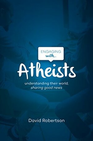 Engaging with Atheists: Understanding their world; sharing good news by David Robertson