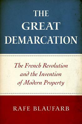 The Great Demarcation: The French Revolution and the Invention of Modern Property by Rafe Blaufarb