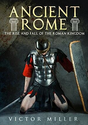 Ancient Rome: The Rise and Fall of the Roman Kingdom by Victor Miller