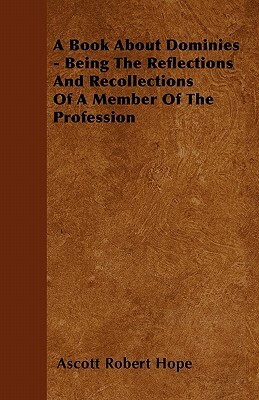 A Book About Dominies - Being The Reflections And Recollections Of A Member Of The Profession by Ascott Robert Hope