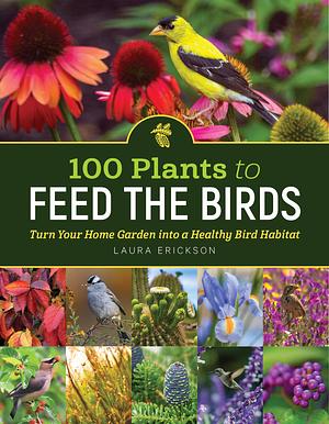 100 Plants to Feed the Birds: Turn Your Home Garden into a Healthy Bird Habitat by Laura Erickson