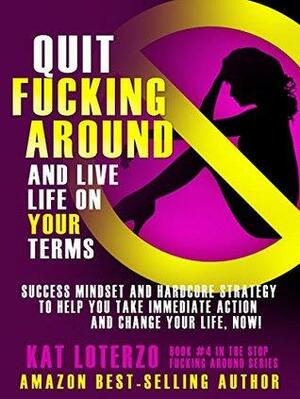Quit F*cking Around and Live Life On Your Terms: Success Mindset and Hardcore Strategy to Help You Take Immediate Action and Change Your Life, Now! by Kat Loterzo