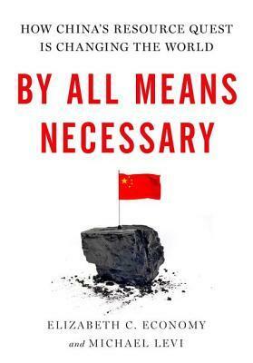 By All Means Necessary: How China's Resource Quest Is Changing the World by Michael Levi, Elizabeth C. Economy