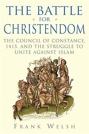 The Battle for Christendom: The Council of Constance, 1415, and the Struggle to Unite Against Islam by Frank Welsh, Frank Welsh