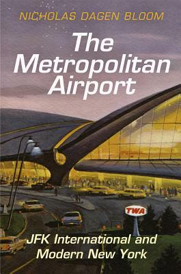 The Metropolitan Airport: JFK International and Modern New York by Nicholas Dagen Bloom