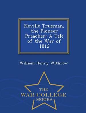 Neville Trueman, the Pioneer Preacher: A Tale of the War of 1812 - War College Series by William Henry Withrow