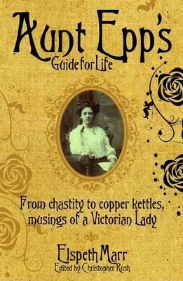 Aunt Epp's Guide for Life: From Chastity to Copper Kettles, Musings of a Victorian Lady by Elspeth Marr