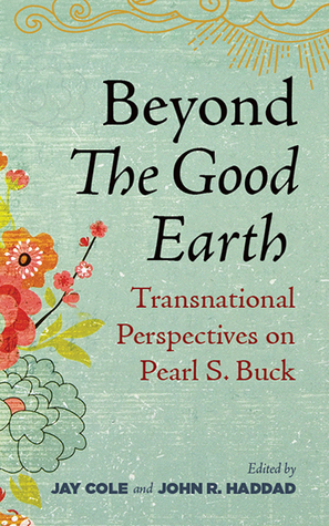 Beyond The Good Earth: Transnational Perspectives on Pearl S. Buck by John R. Haddad, Jay Cole