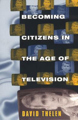 Becoming Citizens in the Age of Television: How Americans Challenged the Media and Seized Political Initiative During the Iran-Contra Debate by David Thelen