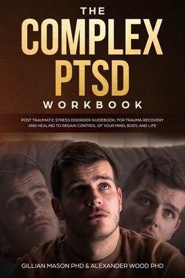 The Complex PTSD Workbook: Post-Traumatic Stress Disorder book, For Trauma Recovery and Healing to Regain Control of Your Mind, Body, and Life by Alexander Wood, Gillian Mason