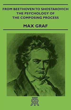 From Beethoven to Shostakovich - The Psychology of the Composing Process by Max Graf