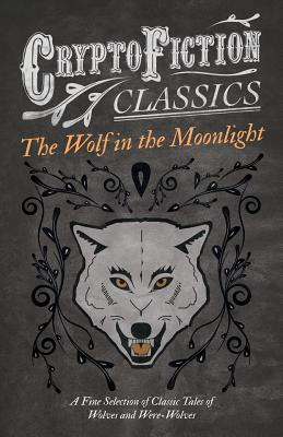 The Wolf in the Moonlight - A Fine Selection of Classic Tales of Wolves and Were-Wolves (Cryptofiction Classics - Weird Tales of Strange Creatures) by Various