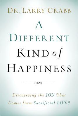 A Different Kind of Happiness: Discovering the Joy That Comes from Sacrifical Love by Larry Crabb