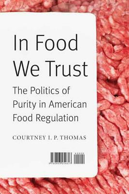 In Food We Trust: The Politics of Purity in American Food Regulation by Courtney I. P. Thomas