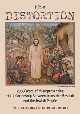 The Distortion: 2000 Years of Misrepresenting the Relationship Between Jesus the Messiah and the Jewish People by Patrice Fischer, John Fischer