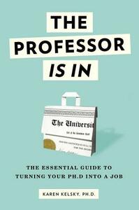 The Professor Is in: The Essential Guide to Turning Your Ph.D. Into a Job by Karen Kelsky