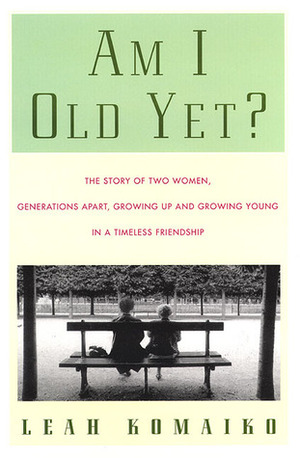 Am I Old Yet?: The Story of Two Women, Generations Apart, Growing Up and Growing Young in a Timeless Friendship by Komaiko, Leah Komaiko