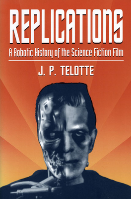 Replications: A Robotic History of the Science Fiction Film by J. P. Telotte