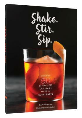 Shake. Stir. Sip.: More Than 50 Effortless Cocktails Made in Equal Parts by Kara Newman