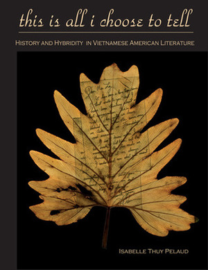 This Is All I Choose to Tell: History and Hybridity in Vietnamese American Literature by Isabelle Thuy Pelaud