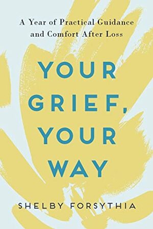 Your Grief, Your Way: A Year of Practical Guidance and Comfort After Loss by Shelby Forsythia