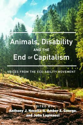 Animals, Disability, and the End of Capitalism: Voices from the Eco-Ability Movement by Amber E. George, Anthony J. Nocella II, John Lupinacci