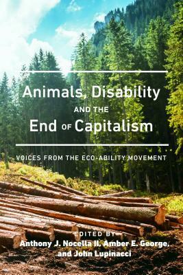 Animals, Disability, and the End of Capitalism: Voices from the Eco-Ability Movement by Anthony J. Nocella II, Amber E. George, John Lupinacci